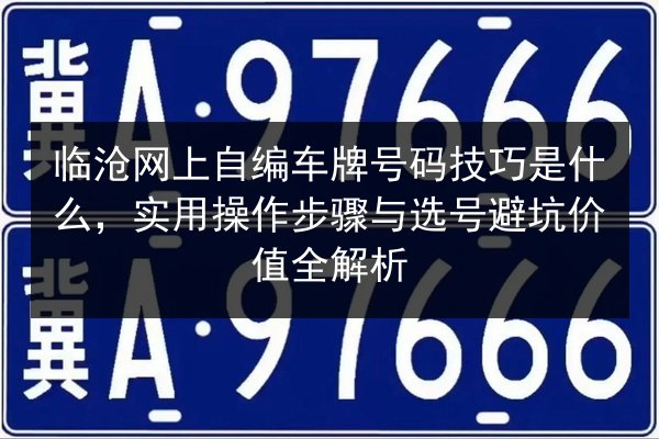 临沧网上自编车牌号码技巧是什么,实用操作步骤与选号避坑价值全解析 第3张 临沧网上自编车牌号码技巧是什么,实用操作步骤与选号避坑价值全解析 第3张