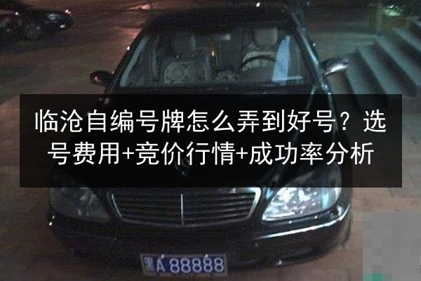 临沧自编号牌怎么弄到好号?选号费用+竞价行情+成功率分析 第2张 临沧自编号牌怎么弄到好号?选号费用+竞价行情+成功率分析 第2张