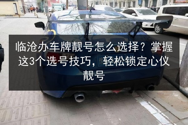 临沧办车牌靓号怎么选择?掌握这3个选号技巧,轻松锁定心仪靓号 第2张 临沧办车牌靓号怎么选择?掌握这3个选号技巧,轻松锁定心仪靓号 第2张