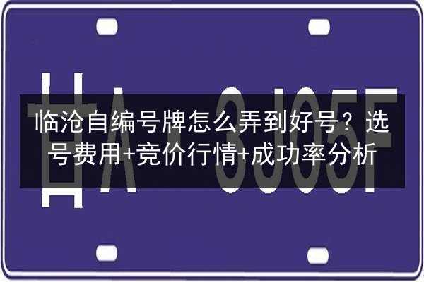 临沧自编号牌怎么弄到好号?选号费用+竞价行情+成功率分析 第3张 临沧自编号牌怎么弄到好号?选号费用+竞价行情+成功率分析 第3张