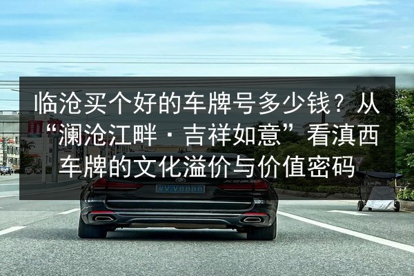 临沧买个好的车牌号多少钱?从“澜沧江畔·吉祥如意”看滇西车牌的文化溢价与价值密码 第2张 临沧买个好的车牌号多少钱?从“澜沧江畔·吉祥如意”看滇西车牌的文化溢价与价值密码 第2张