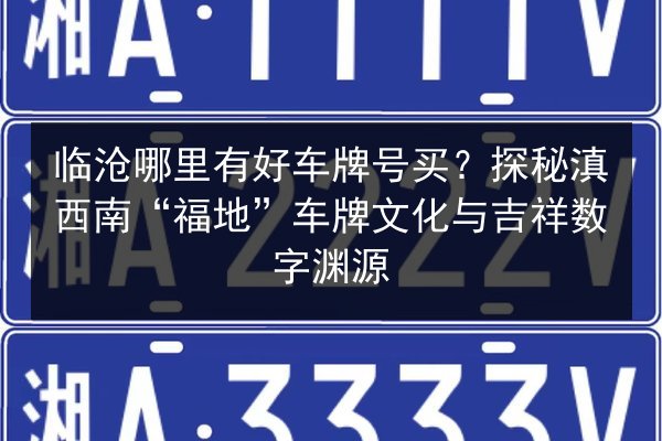 临沧哪里有好车牌号买?探秘滇西南“福地”车牌文化与吉祥数字渊源 第2张 临沧哪里有好车牌号买?探秘滇西南“福地”车牌文化与吉祥数字渊源 第2张