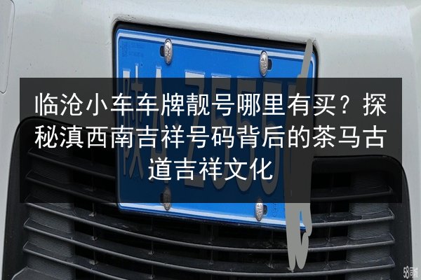 临沧小车车牌靓号哪里有买？探秘滇西南吉祥号码背后的茶马古道吉祥文化 第2张