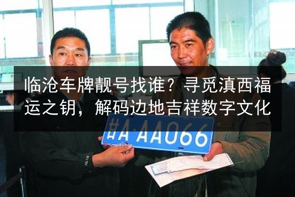 临沧车牌靓号找谁?寻觅滇西福运之钥,解码边地吉祥数字文化 第2张 临沧车牌靓号找谁?寻觅滇西福运之钥,解码边地吉祥数字文化 第2张
