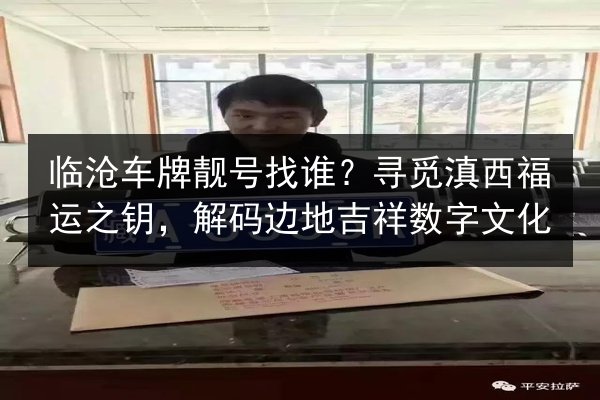 临沧车牌靓号找谁?寻觅滇西福运之钥,解码边地吉祥数字文化 第3张 临沧车牌靓号找谁?寻觅滇西福运之钥,解码边地吉祥数字文化 第3张