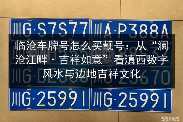 临沧车牌号怎么买靓号:从“澜沧江畔·吉祥如意”看滇西数字风水与边地吉祥文化 第3张 临沧车牌号怎么买靓号:从“澜沧江畔·吉祥如意”看滇西数字风水与边地吉祥文化 第3张