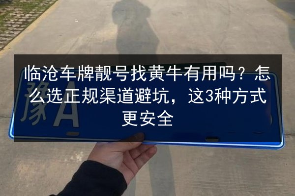 临沧车牌靓号找黄牛有用吗？怎么选正规渠道避坑，这3种方式更安全