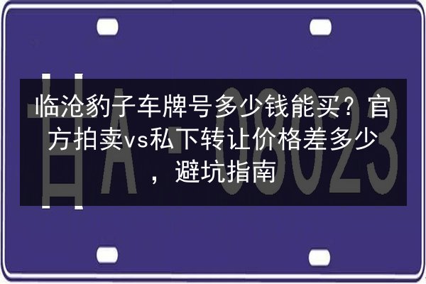 临沧豹子车牌号多少钱能买?官方拍卖vs私下转让价格差多少,避坑指南 第2张 临沧豹子车牌号多少钱能买?官方拍卖vs私下转让价格差多少,避坑指南 第2张