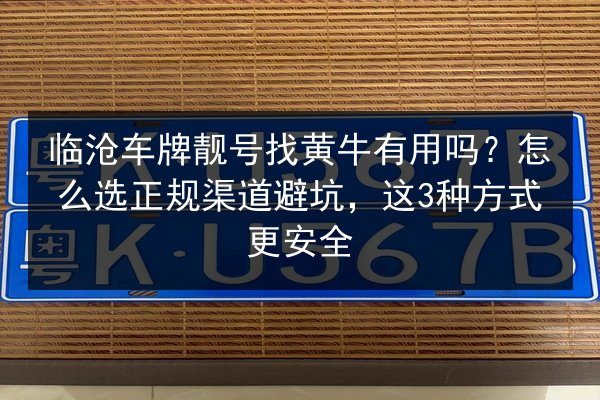 临沧车牌靓号找黄牛有用吗?怎么选正规渠道避坑,这3种方式更安全 第2张 临沧车牌靓号找黄牛有用吗?怎么选正规渠道避坑,这3种方式更安全 第2张