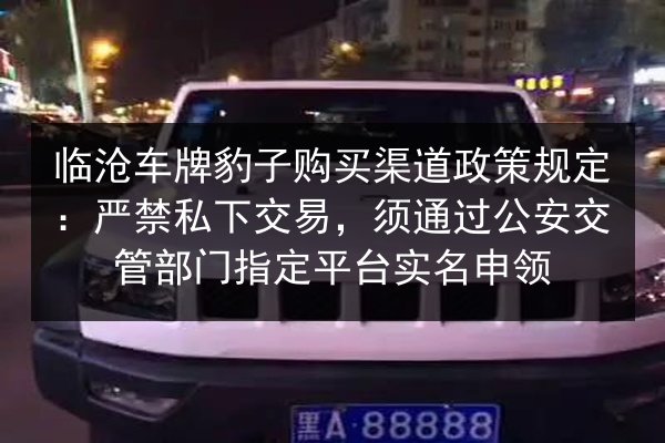 临沧车牌豹子购买渠道政策规定：严禁私下交易，须通过公安交管部门指定平台实名申领 第1张