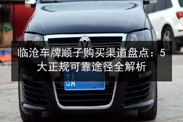 临沧车牌顺子购买渠道盘点:5大正规可靠途径全解析 第2张 临沧车牌顺子购买渠道盘点:5大正规可靠途径全解析 第2张