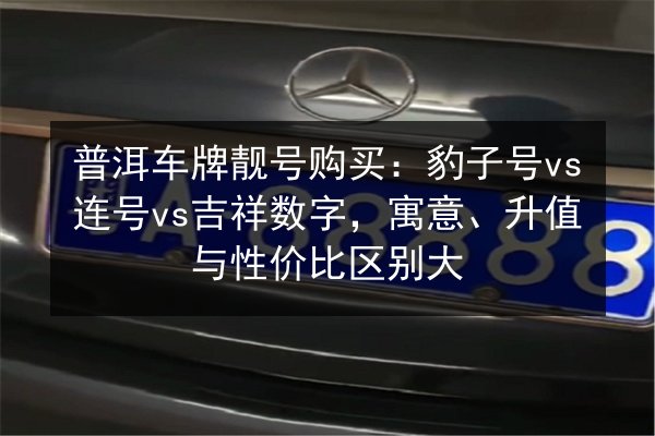 普洱车牌靓号购买:豹子号vs连号vs吉祥数字,寓意、升值与性价比区别大 第2张 普洱车牌靓号购买:豹子号vs连号vs吉祥数字,寓意、升值与性价比区别大 第2张