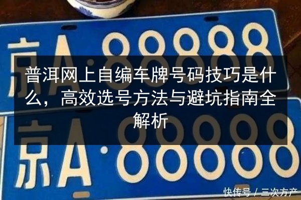 普洱网上自编车牌号码技巧是什么,高效选号方法与避坑指南全解析 第2张 普洱网上自编车牌号码技巧是什么,高效选号方法与避坑指南全解析 第2张