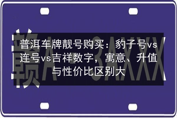 普洱车牌靓号购买:豹子号vs连号vs吉祥数字,寓意、升值与性价比区别大 第3张 普洱车牌靓号购买:豹子号vs连号vs吉祥数字,寓意、升值与性价比区别大 第3张