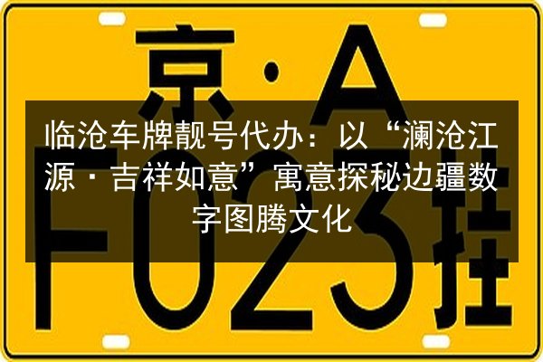 临沧车牌靓号代办：以“澜沧江源·吉祥如意”寓意探秘边疆数字图腾文化 第2张