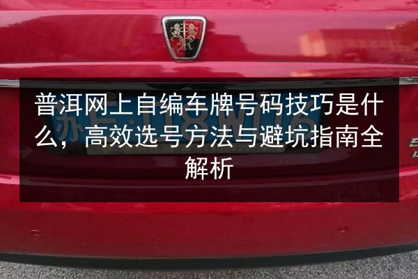 普洱网上自编车牌号码技巧是什么,高效选号方法与避坑指南全解析 第3张 普洱网上自编车牌号码技巧是什么,高效选号方法与避坑指南全解析 第3张