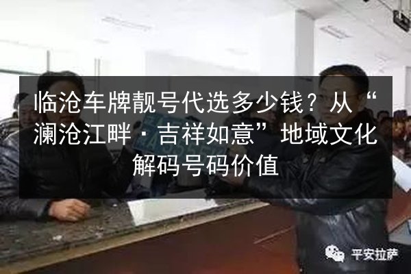 临沧车牌靓号代选多少钱？从“澜沧江畔·吉祥如意”地域文化解码号码价值 第3张