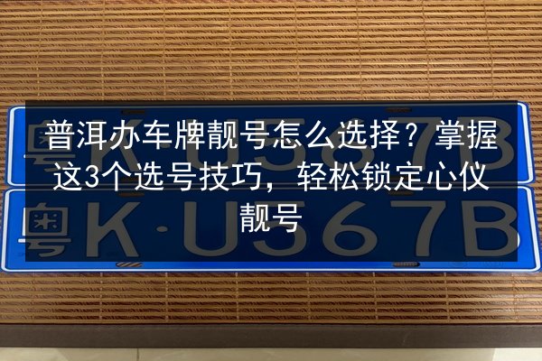 普洱办车牌靓号怎么选择？掌握这3个选号技巧，轻松锁定心仪靓号 第2张