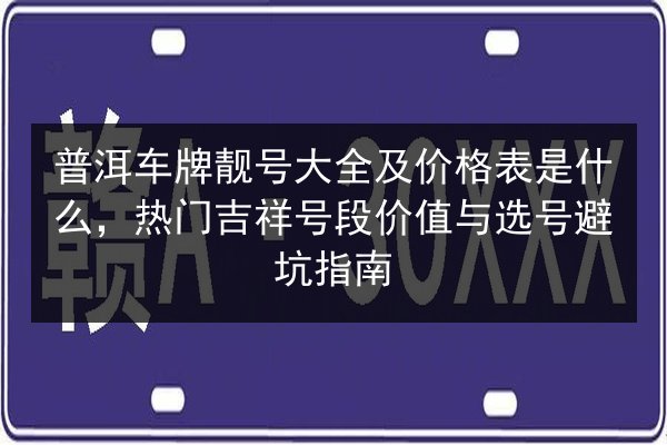 普洱车牌靓号大全及价格表是什么,热门吉祥号段价值与选号避坑指南 第2张 普洱车牌靓号大全及价格表是什么,热门吉祥号段价值与选号避坑指南 第2张