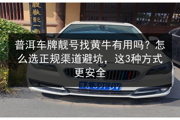 普洱车牌靓号找黄牛有用吗?怎么选正规渠道避坑,这3种方式更安全 第1张 普洱车牌靓号找黄牛有用吗?怎么选正规渠道避坑,这3种方式更安全 第1张
