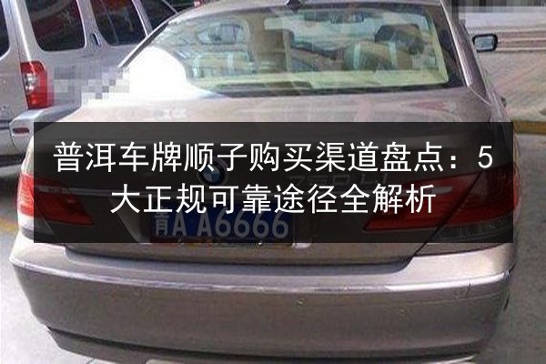 普洱车牌顺子购买渠道盘点：5大正规可靠途径全解析 第2张