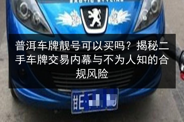 普洱车牌靓号可以买吗?揭秘二手车牌交易内幕与不为人知的合规风险 第2张 普洱车牌靓号可以买吗?揭秘二手车牌交易内幕与不为人知的合规风险 第2张