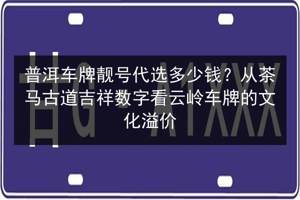 普洱车牌靓号代选多少钱?从茶马古道吉祥数字看云岭车牌的文化溢价 第2张 普洱车牌靓号代选多少钱?从茶马古道吉祥数字看云岭车牌的文化溢价 第2张