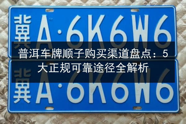 普洱车牌顺子购买渠道盘点：5大正规可靠途径全解析 第3张