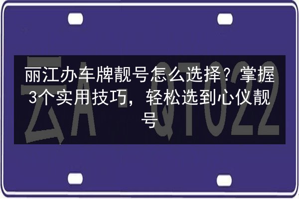 丽江办车牌靓号怎么选择?掌握3个实用技巧,轻松选到心仪靓号 第2张 丽江办车牌靓号怎么选择?掌握3个实用技巧,轻松选到心仪靓号 第2张