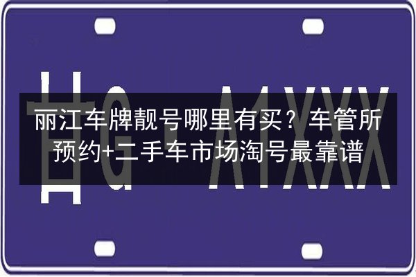丽江车牌靓号哪里有买?车管所预约+二手车市场淘号最靠谱 第2张 丽江车牌靓号哪里有买?车管所预约+二手车市场淘号最靠谱 第2张