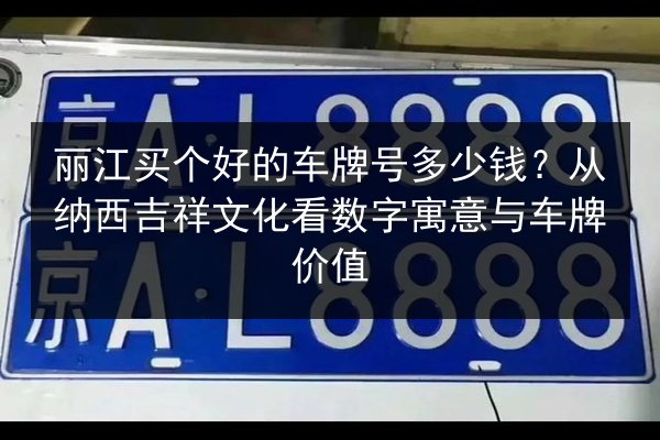 丽江买个好的车牌号多少钱?从纳西吉祥文化看数字寓意与车牌价值 第1张 丽江买个好的车牌号多少钱?从纳西吉祥文化看数字寓意与车牌价值 第1张