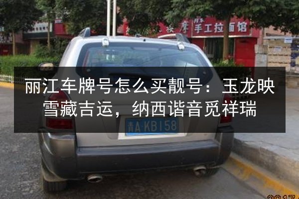 丽江车牌号怎么买靓号:玉龙映雪藏吉运,纳西谐音觅祥瑞 第3张 丽江车牌号怎么买靓号:玉龙映雪藏吉运,纳西谐音觅祥瑞 第3张