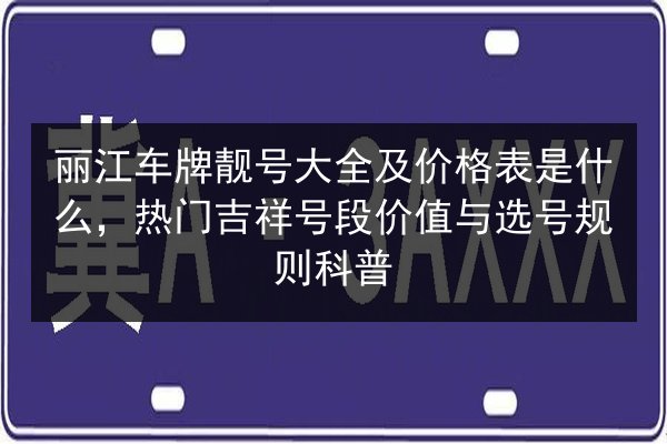 丽江车牌靓号大全及价格表是什么,热门吉祥号段价值与选号规则科普 第2张 丽江车牌靓号大全及价格表是什么,热门吉祥号段价值与选号规则科普 第2张