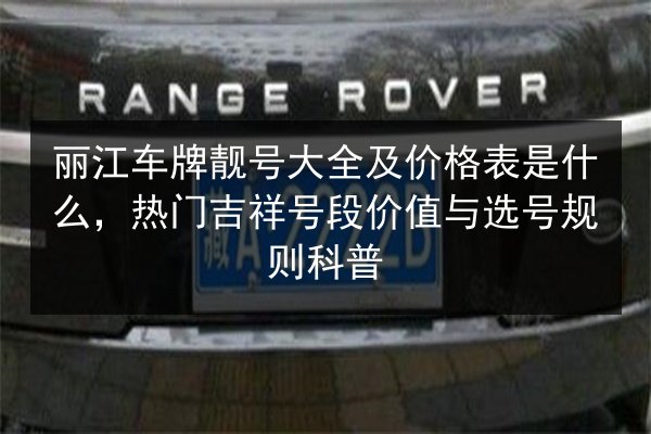 丽江车牌靓号大全及价格表是什么,热门吉祥号段价值与选号规则科普 第3张 丽江车牌靓号大全及价格表是什么,热门吉祥号段价值与选号规则科普 第3张