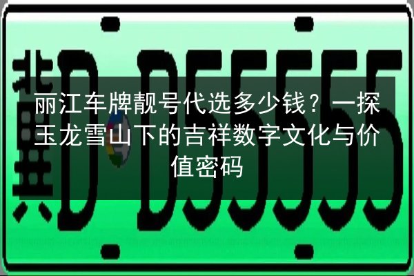丽江车牌靓号代选多少钱？一探玉龙雪山下的吉祥数字文化与价值密码 第1张