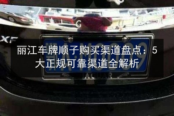 丽江车牌顺子购买渠道盘点:5大正规可靠渠道全解析 第2张 丽江车牌顺子购买渠道盘点:5大正规可靠渠道全解析 第2张