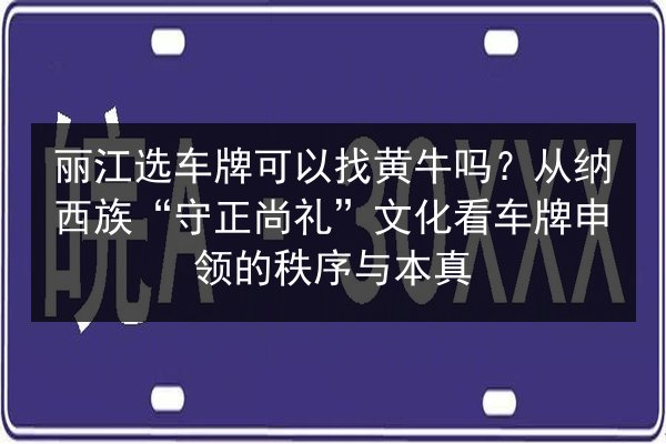 丽江选车牌可以找黄牛吗？从纳西族“守正尚礼”文化看车牌申领的秩序与本真 第1张
