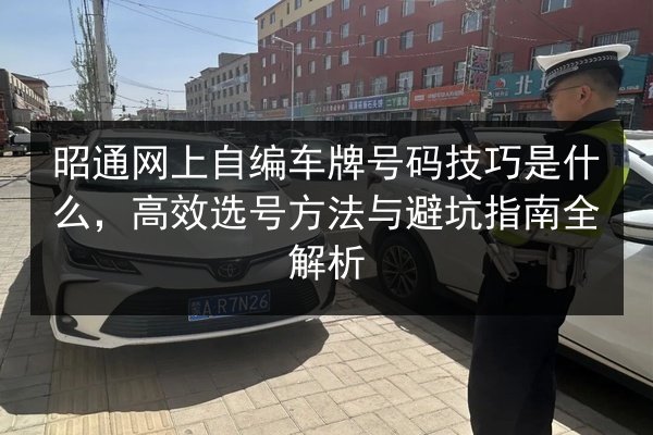 昭通网上自编车牌号码技巧是什么,高效选号方法与避坑指南全解析 第2张 昭通网上自编车牌号码技巧是什么,高效选号方法与避坑指南全解析 第2张
