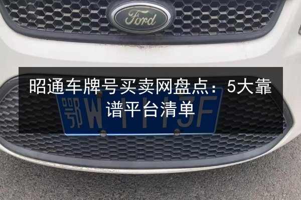 昭通车牌号买卖网盘点:5大靠谱平台清单 第2张 昭通车牌号买卖网盘点:5大靠谱平台清单 第2张