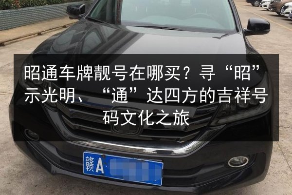 昭通车牌靓号在哪买?寻“昭”示光明、“通”达四方的吉祥号码文化之旅 第2张 昭通车牌靓号在哪买?寻“昭”示光明、“通”达四方的吉祥号码文化之旅 第2张