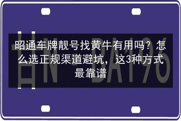 昭通车牌靓号找黄牛有用吗?怎么选正规渠道避坑,这3种方式最靠谱 第2张 昭通车牌靓号找黄牛有用吗?怎么选正规渠道避坑,这3种方式最靠谱 第2张