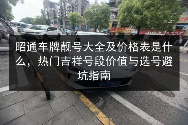 昭通车牌靓号大全及价格表是什么，热门吉祥号段价值与选号避坑指南 第3张