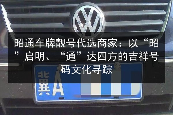 昭通车牌靓号代选商家:以“昭”启明、“通”达四方的吉祥号码文化寻踪 第2张 昭通车牌靓号代选商家:以“昭”启明、“通”达四方的吉祥号码文化寻踪 第2张