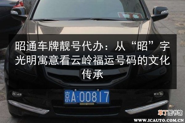 昭通车牌靓号代办:从“昭”字光明寓意看云岭福运号码的文化传承 第2张 昭通车牌靓号代办:从“昭”字光明寓意看云岭福运号码的文化传承 第2张
