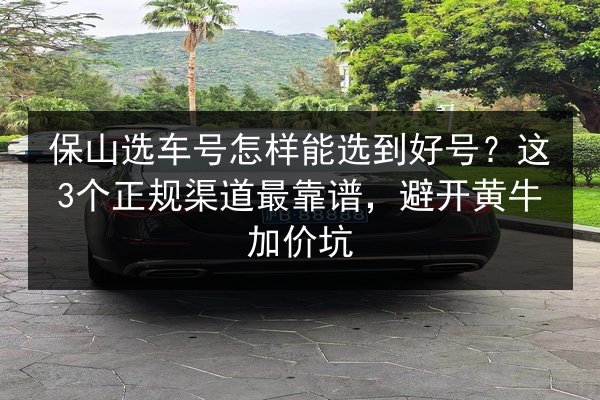 保山选车号怎样能选到好号？这3个正规渠道最靠谱，避开黄牛加价坑 第1张
