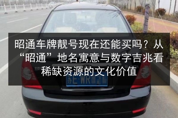 昭通车牌靓号现在还能买吗？从“昭通”地名寓意与数字吉兆看稀缺资源的文化价值 第2张