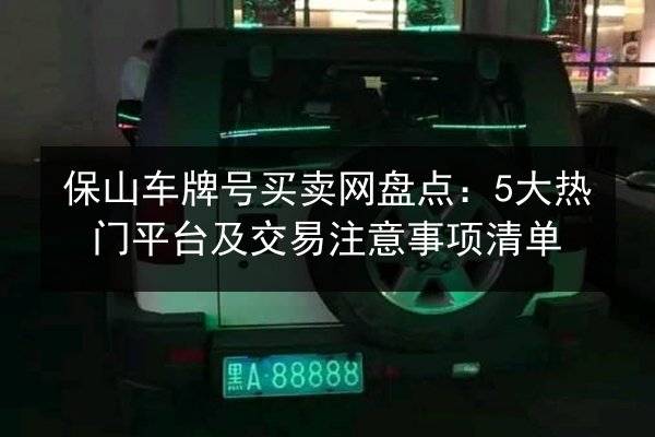 保山车牌号买卖网盘点:5大热门平台及交易注意事项清单 第2张 保山车牌号买卖网盘点:5大热门平台及交易注意事项清单 第2张