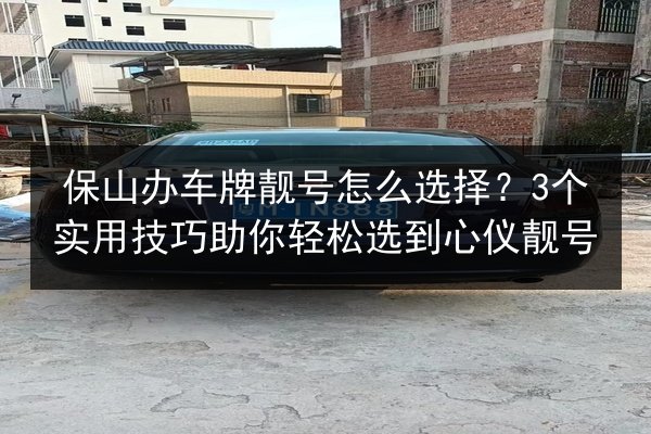 保山办车牌靓号怎么选择？3个实用技巧助你轻松选到心仪靓号