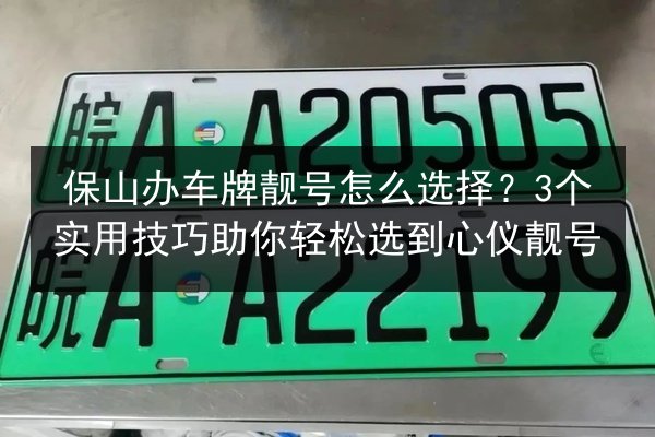 保山办车牌靓号怎么选择？3个实用技巧助你轻松选到心仪靓号 第2张