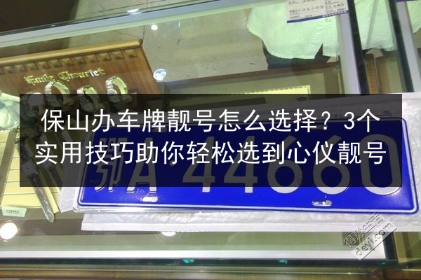 保山办车牌靓号怎么选择？3个实用技巧助你轻松选到心仪靓号 第3张